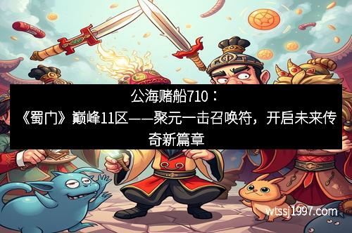 公海赌船710：《蜀门》巅峰11区——聚元一击召唤符，开启未来传奇新篇章