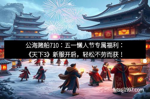 公海赌船710：五一懒人节专属福利：《天下3》新服开启，轻松不劳而获！